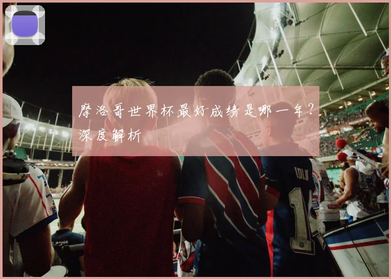 摩洛哥世界杯最好成绩是哪一年？深度解析