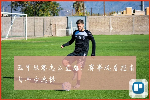 西甲联赛怎么直播:赛事观看指南与平台选择