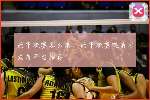 西甲联赛怎么看：西甲联赛观看方式与平台推荐