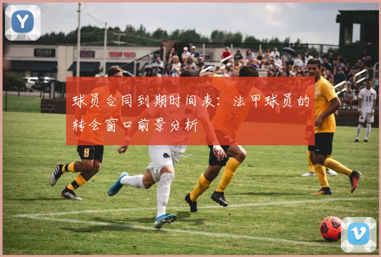球员合同到期时间表:法甲球员的转会窗口前景分析