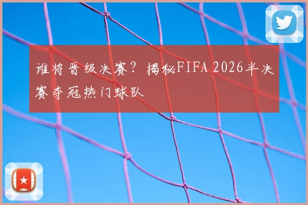 谁将晋级决赛?揭秘FIFA 2026半决赛夺冠热门球队